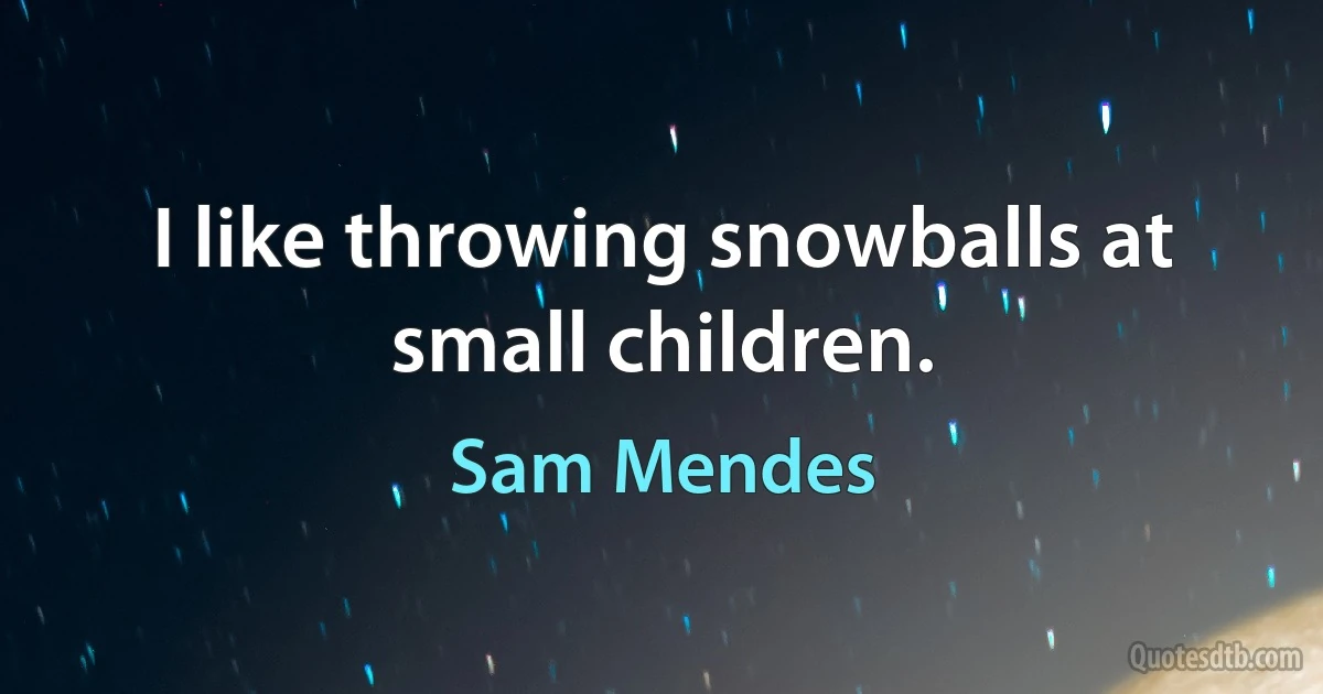 I like throwing snowballs at small children. (Sam Mendes)