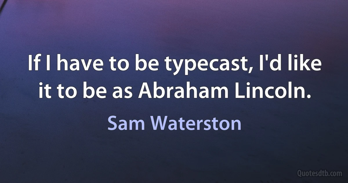 If I have to be typecast, I'd like it to be as Abraham Lincoln. (Sam Waterston)