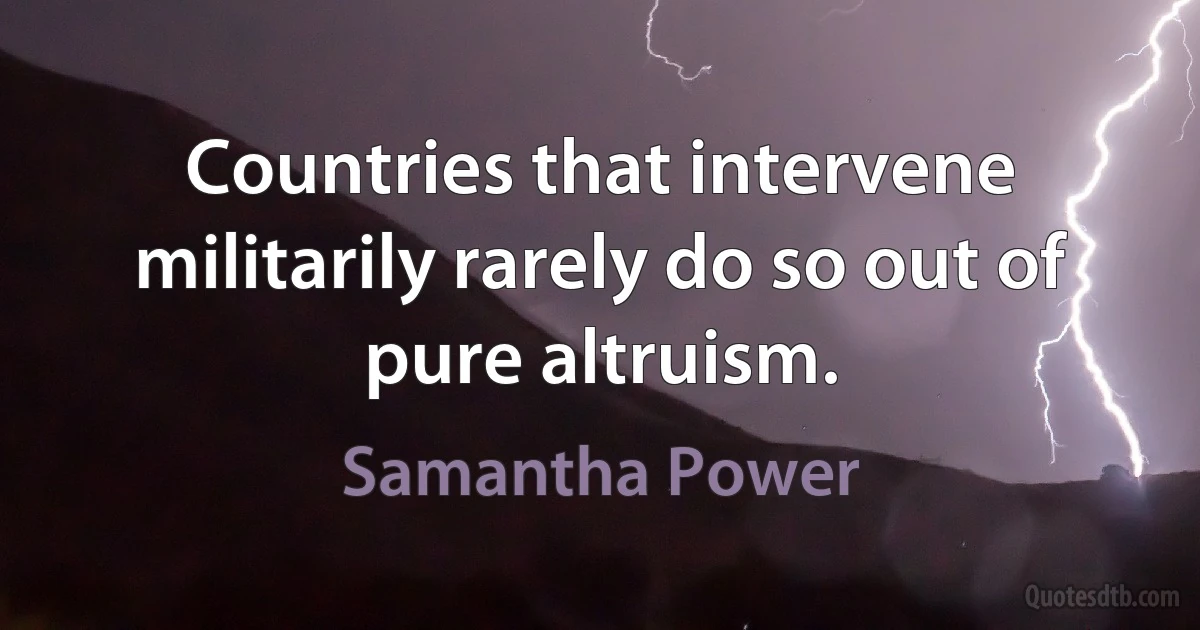 Countries that intervene militarily rarely do so out of pure altruism. (Samantha Power)