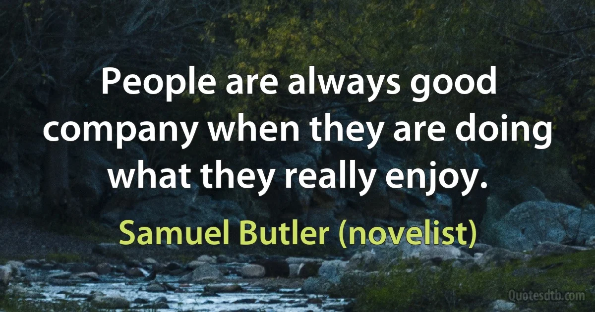 People are always good company when they are doing what they really enjoy. (Samuel Butler (novelist))