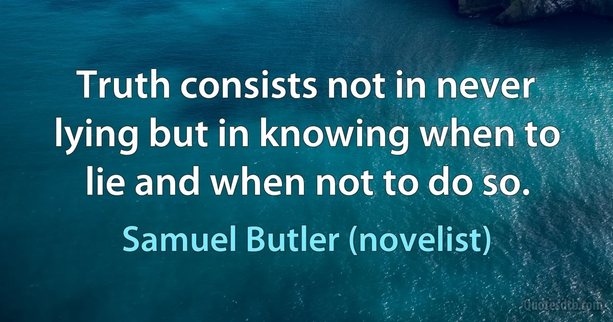 Truth consists not in never lying but in knowing when to lie and when not to do so. (Samuel Butler (novelist))