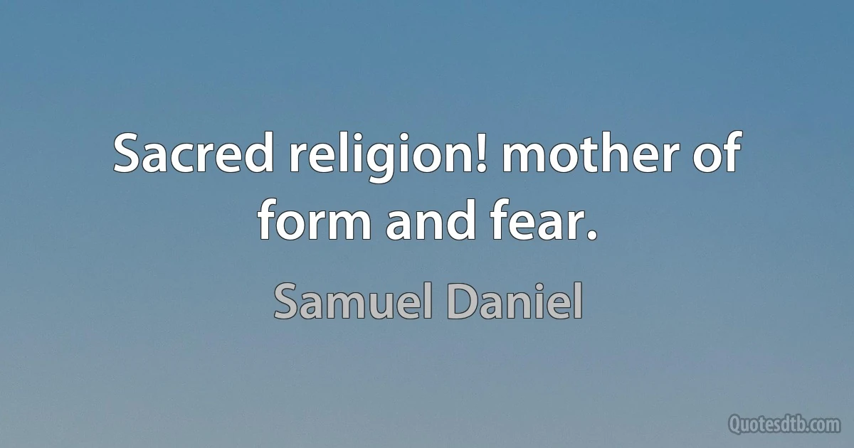 Sacred religion! mother of form and fear. (Samuel Daniel)