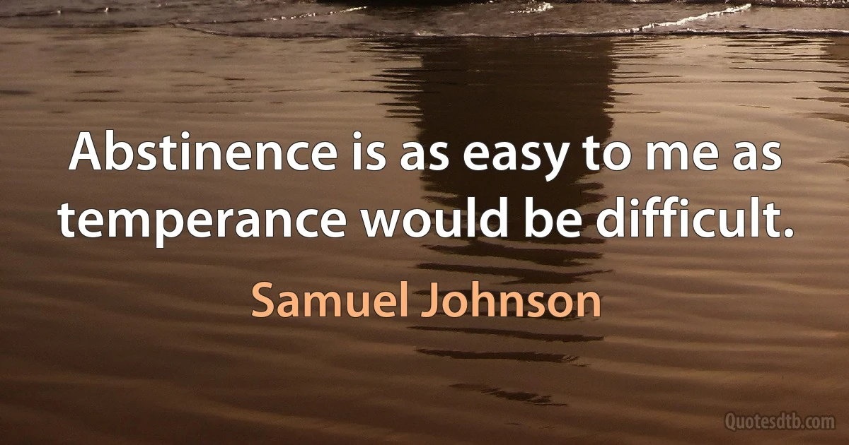 Abstinence is as easy to me as temperance would be difficult. (Samuel Johnson)