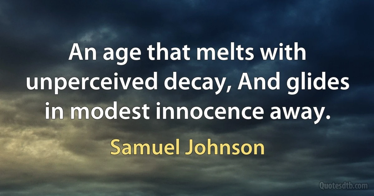 An age that melts with unperceived decay, And glides in modest innocence away. (Samuel Johnson)