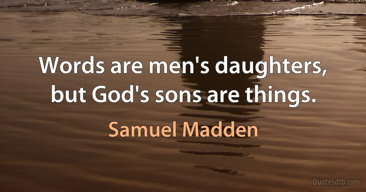 Words are men's daughters, but God's sons are things. (Samuel Madden)