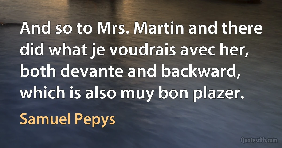 And so to Mrs. Martin and there did what je voudrais avec her, both devante and backward, which is also muy bon plazer. (Samuel Pepys)