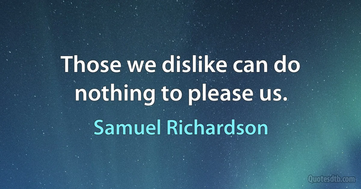 Those we dislike can do nothing to please us. (Samuel Richardson)