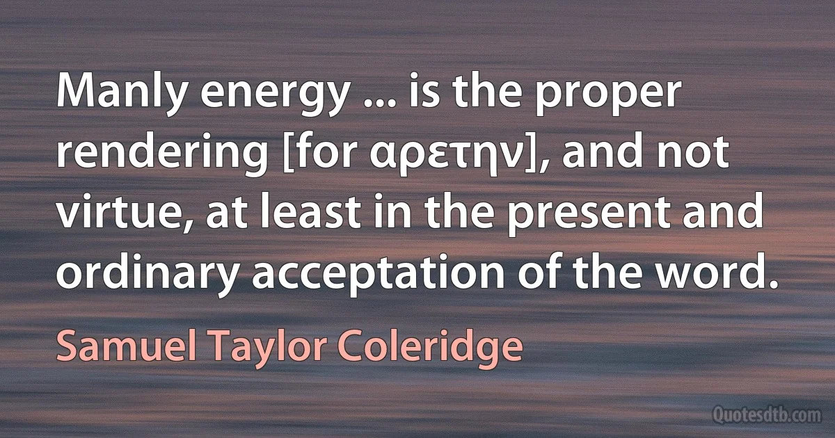 Manly energy ... is the proper rendering [for αρετην], and not virtue, at least in the present and ordinary acceptation of the word. (Samuel Taylor Coleridge)