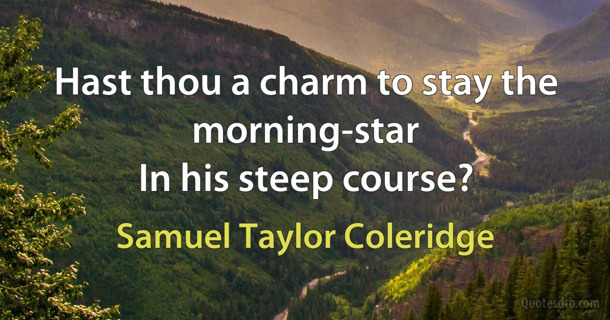 Hast thou a charm to stay the morning-star
In his steep course? (Samuel Taylor Coleridge)