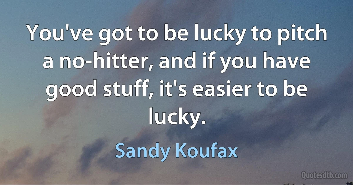 You've got to be lucky to pitch a no-hitter, and if you have good stuff, it's easier to be lucky. (Sandy Koufax)