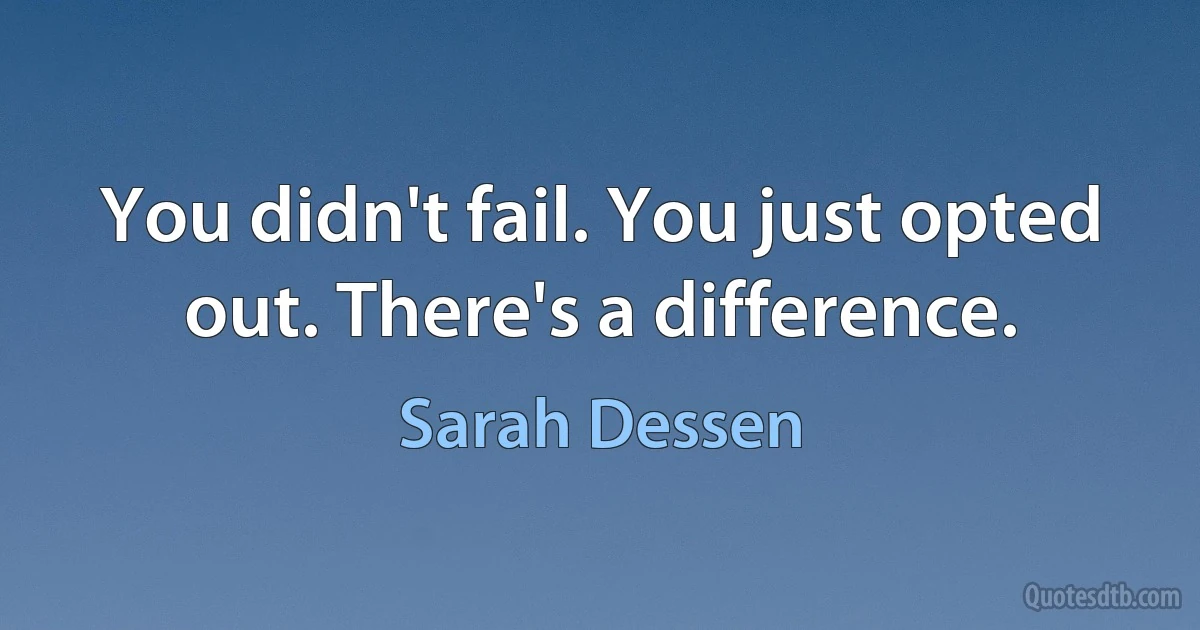 You didn't fail. You just opted out. There's a difference. (Sarah Dessen)