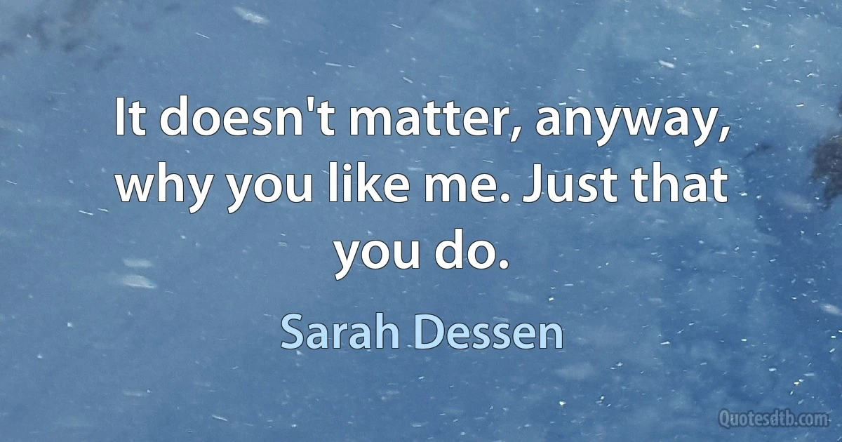 It doesn't matter, anyway, why you like me. Just that you do. (Sarah Dessen)