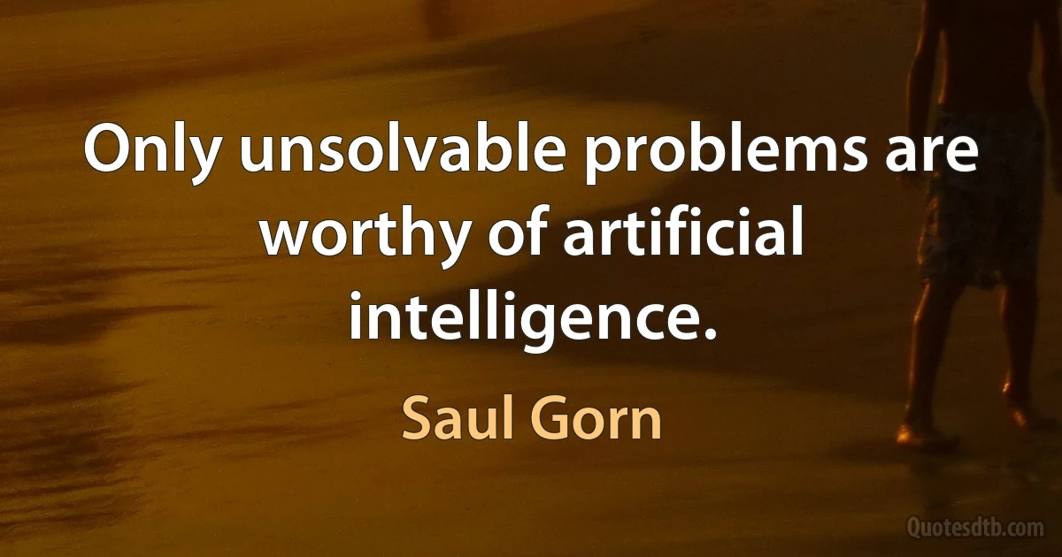 Only unsolvable problems are worthy of artificial intelligence. (Saul Gorn)