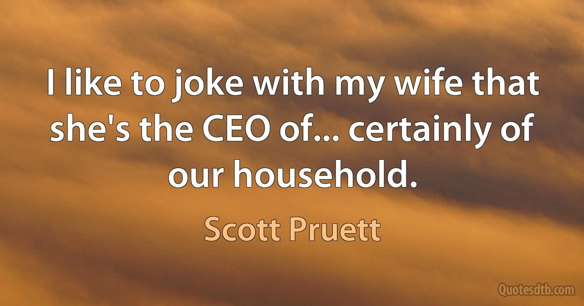 I like to joke with my wife that she's the CEO of... certainly of our household. (Scott Pruett)