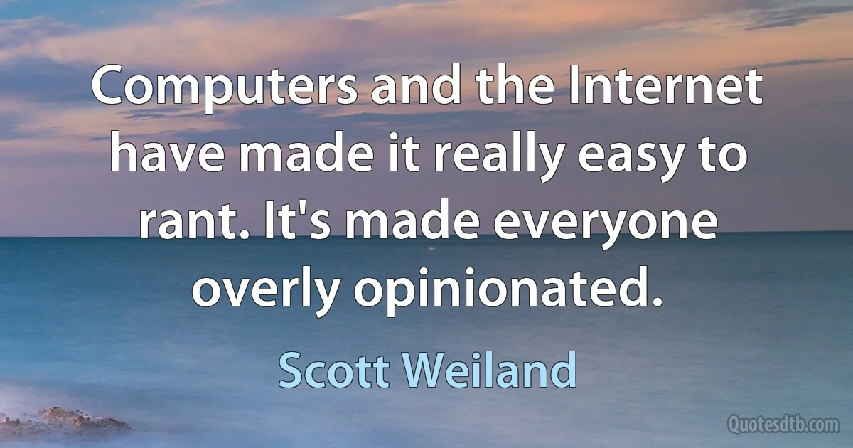 Computers and the Internet have made it really easy to rant. It's made everyone overly opinionated. (Scott Weiland)