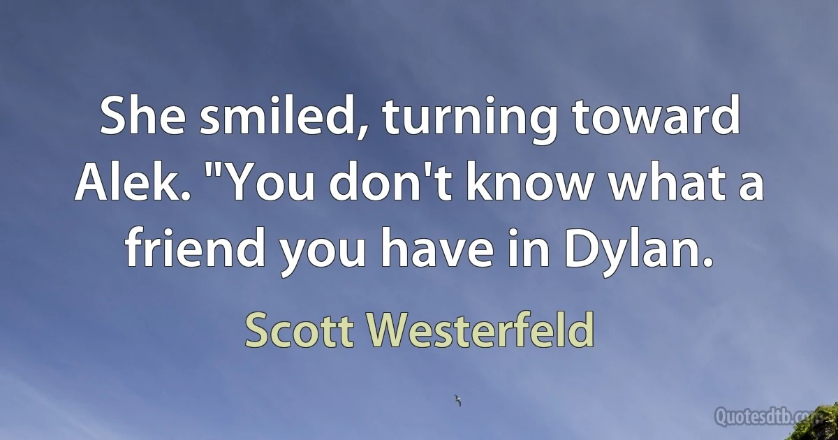 She smiled, turning toward Alek. "You don't know what a friend you have in Dylan. (Scott Westerfeld)