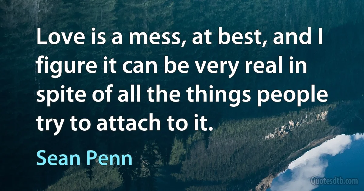 Love is a mess, at best, and I figure it can be very real in spite of all the things people try to attach to it. (Sean Penn)