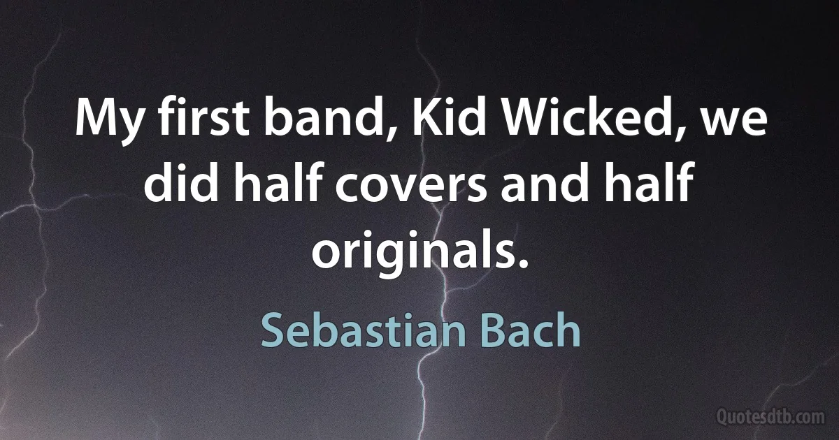 My first band, Kid Wicked, we did half covers and half originals. (Sebastian Bach)