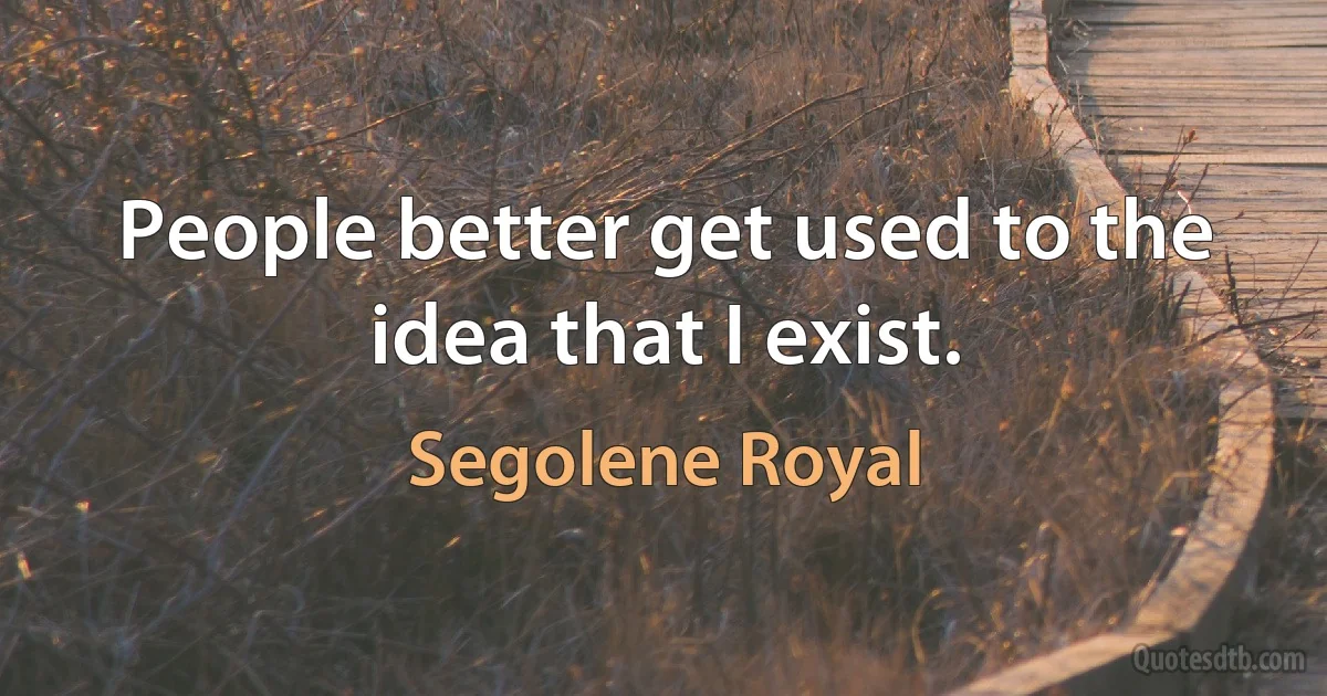 People better get used to the idea that I exist. (Segolene Royal)