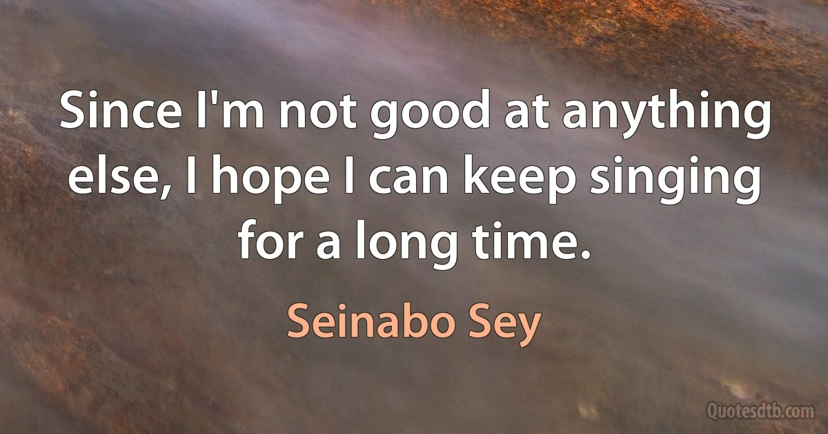 Since I'm not good at anything else, I hope I can keep singing for a long time. (Seinabo Sey)