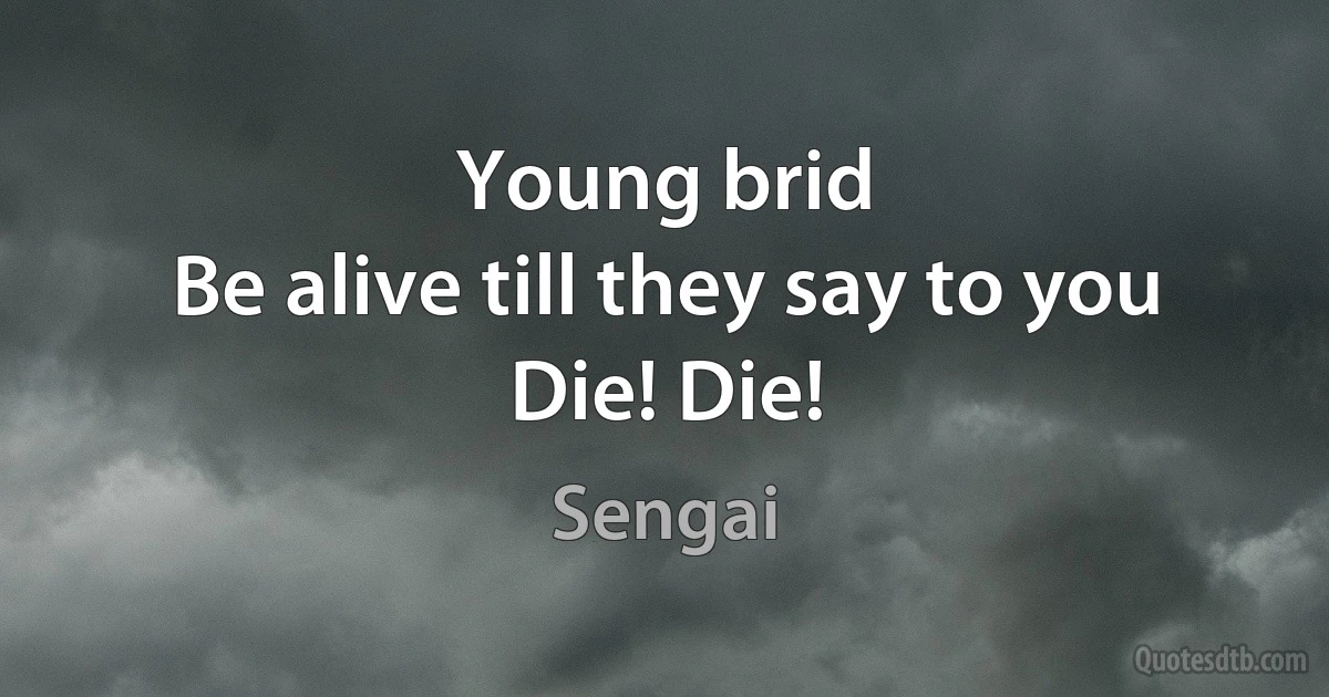 Young brid
Be alive till they say to you
Die! Die! (Sengai)