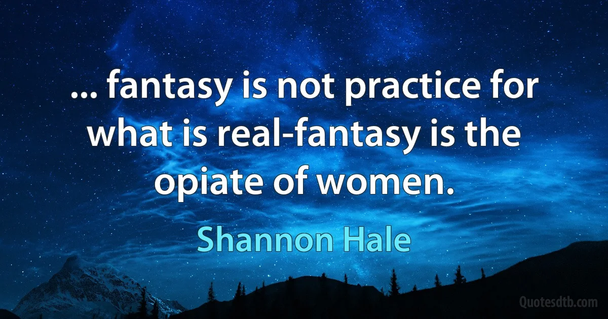 ... fantasy is not practice for what is real-fantasy is the opiate of women. (Shannon Hale)