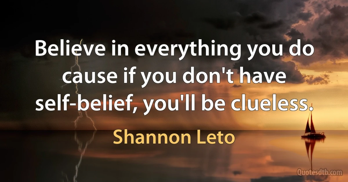 Believe in everything you do cause if you don't have self-belief, you'll be clueless. (Shannon Leto)