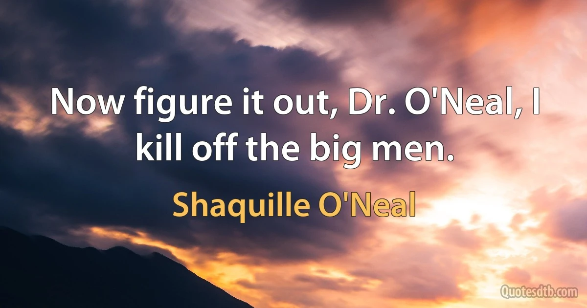 Now figure it out, Dr. O'Neal, I kill off the big men. (Shaquille O'Neal)