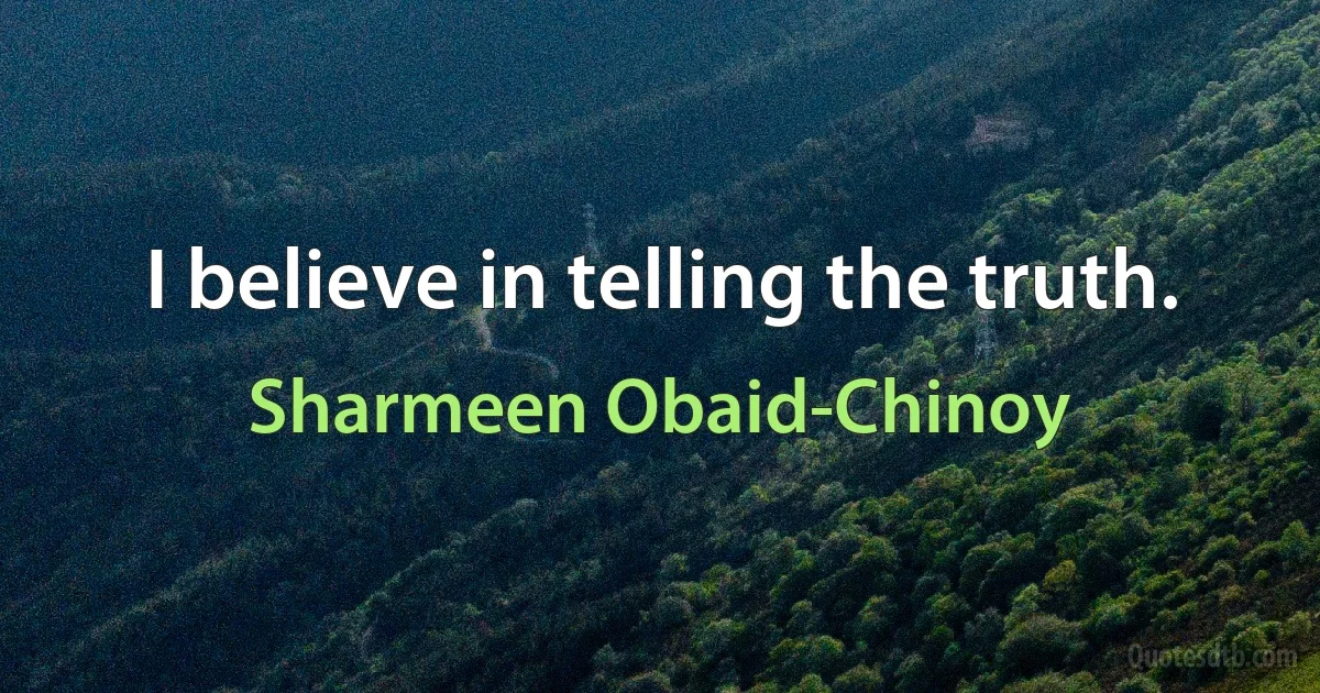 I believe in telling the truth. (Sharmeen Obaid-Chinoy)