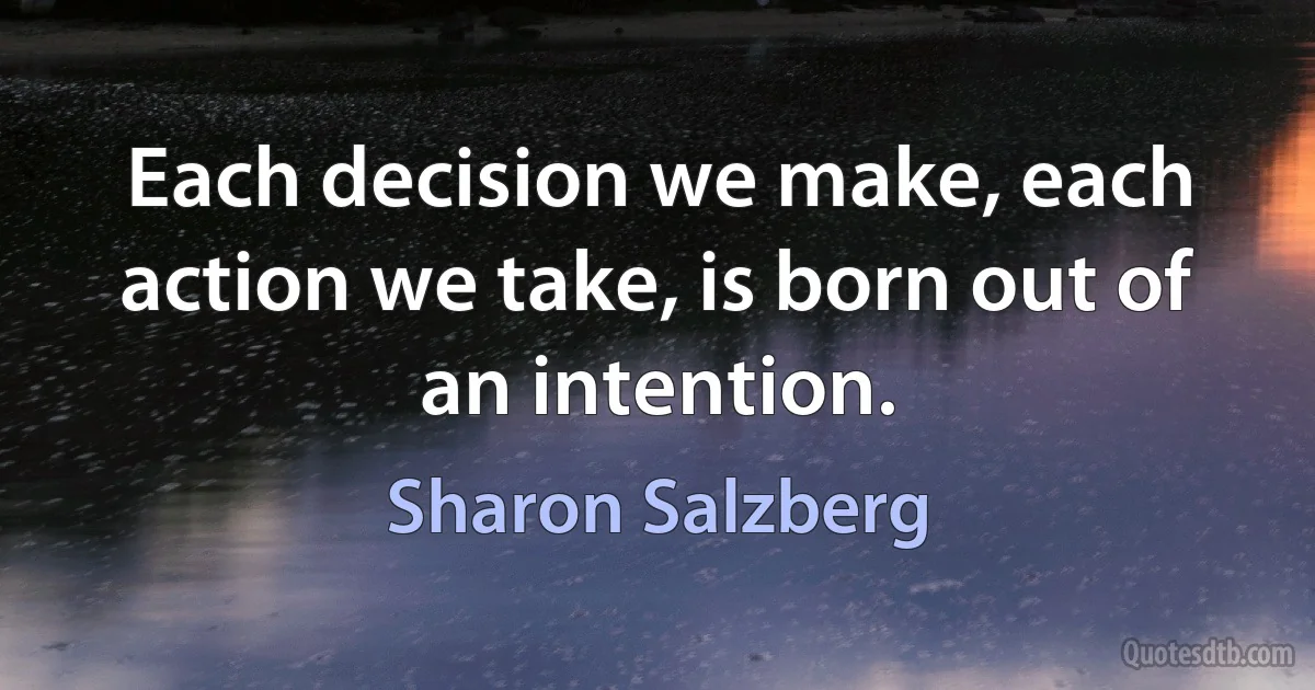 Each decision we make, each action we take, is born out of an intention. (Sharon Salzberg)