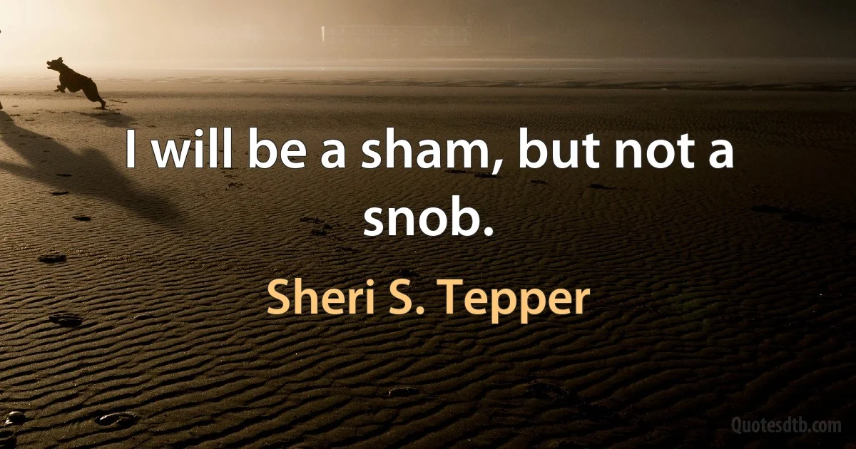 I will be a sham, but not a snob. (Sheri S. Tepper)