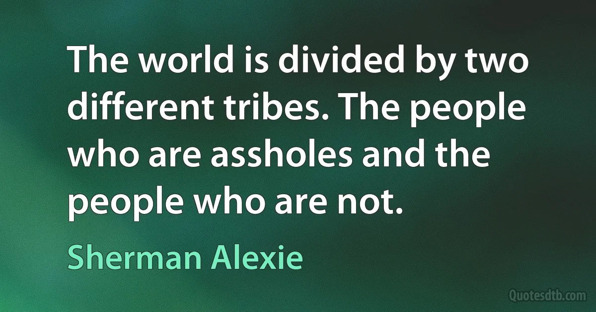 The world is divided by two different tribes. The people who are assholes and the people who are not. (Sherman Alexie)