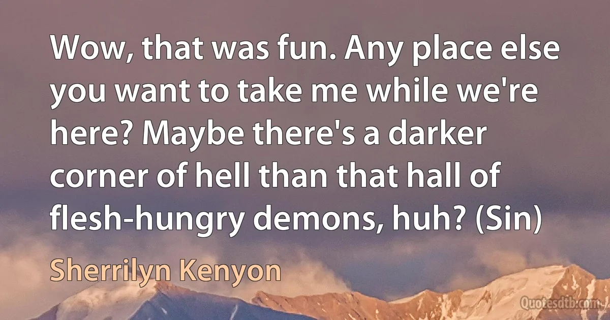 Wow, that was fun. Any place else you want to take me while we're here? Maybe there's a darker corner of hell than that hall of flesh-hungry demons, huh? (Sin) (Sherrilyn Kenyon)