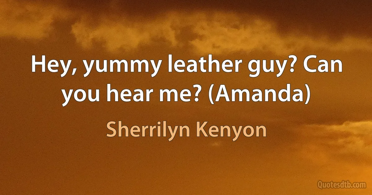 Hey, yummy leather guy? Can you hear me? (Amanda) (Sherrilyn Kenyon)