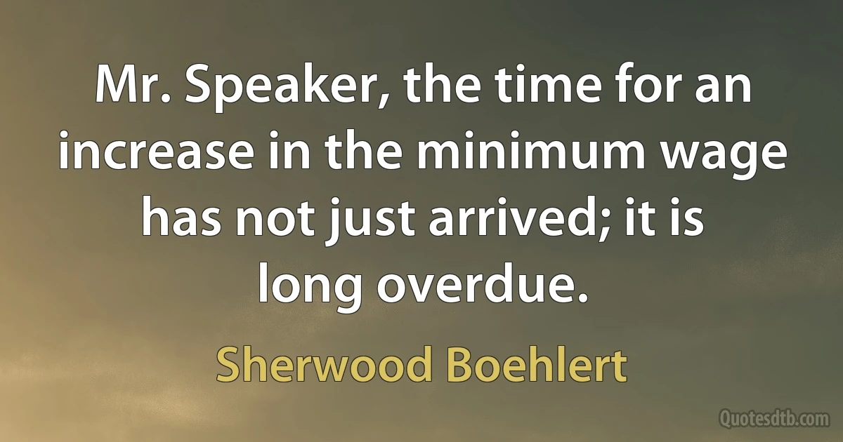 Mr. Speaker, the time for an increase in the minimum wage has not just arrived; it is long overdue. (Sherwood Boehlert)