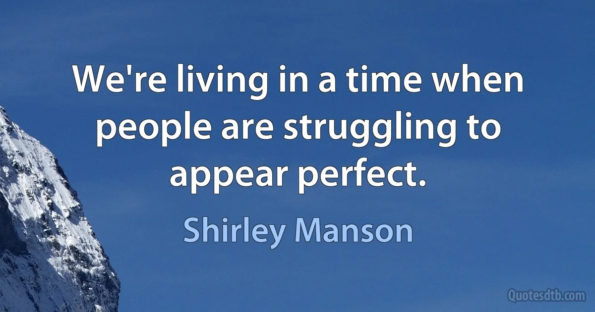 We're living in a time when people are struggling to appear perfect. (Shirley Manson)