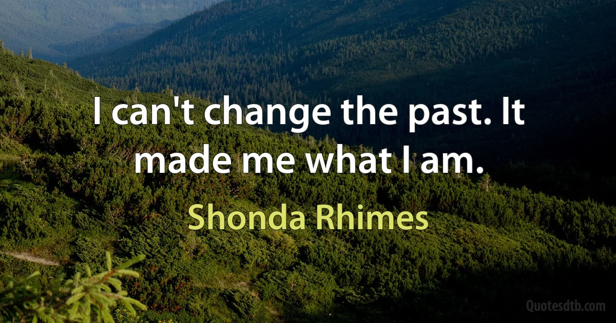 I can't change the past. It made me what I am. (Shonda Rhimes)