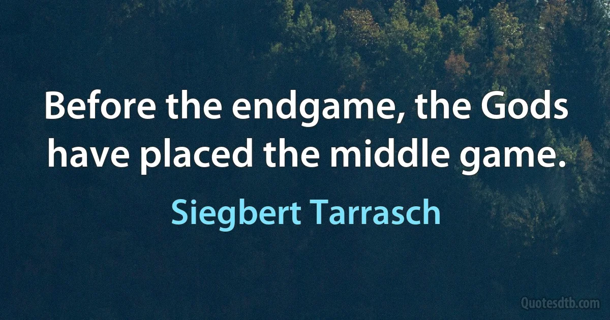 Before the endgame, the Gods have placed the middle game. (Siegbert Tarrasch)