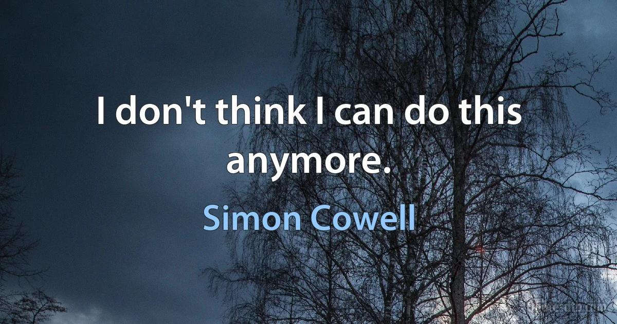 I don't think I can do this anymore. (Simon Cowell)