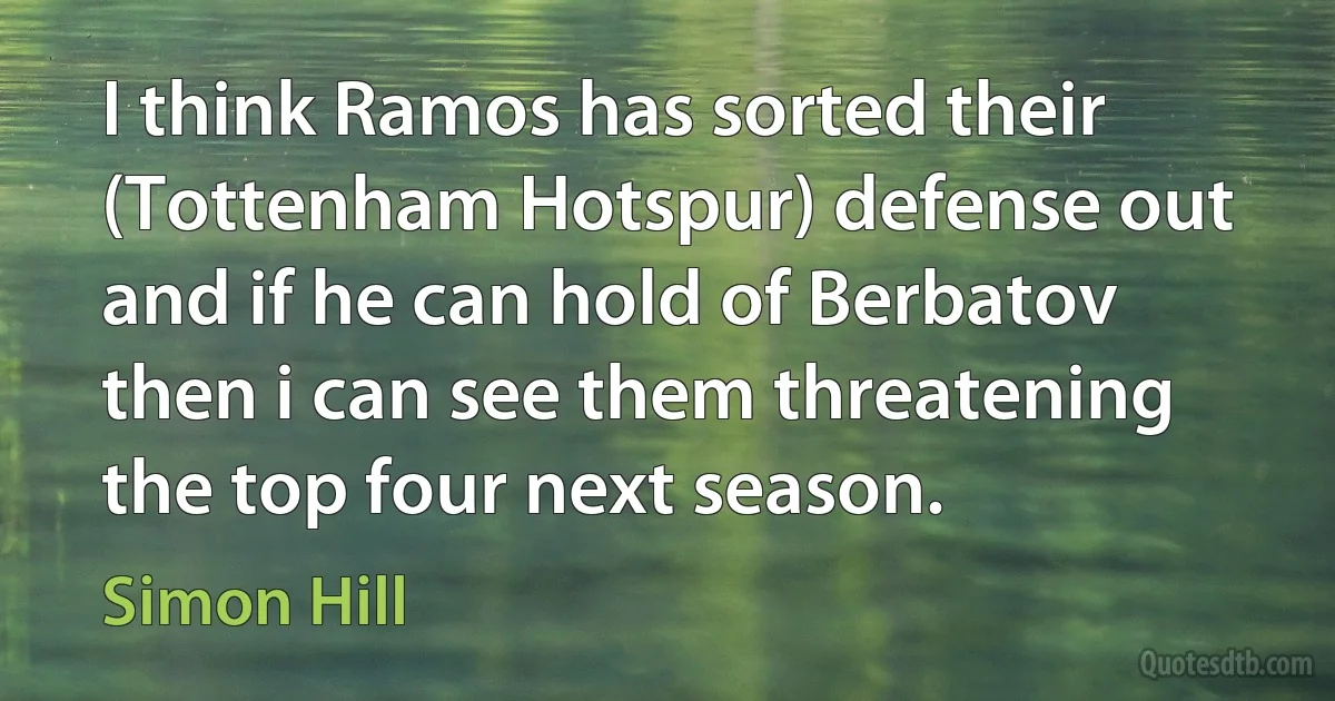 I think Ramos has sorted their (Tottenham Hotspur) defense out and if he can hold of Berbatov then i can see them threatening the top four next season. (Simon Hill)