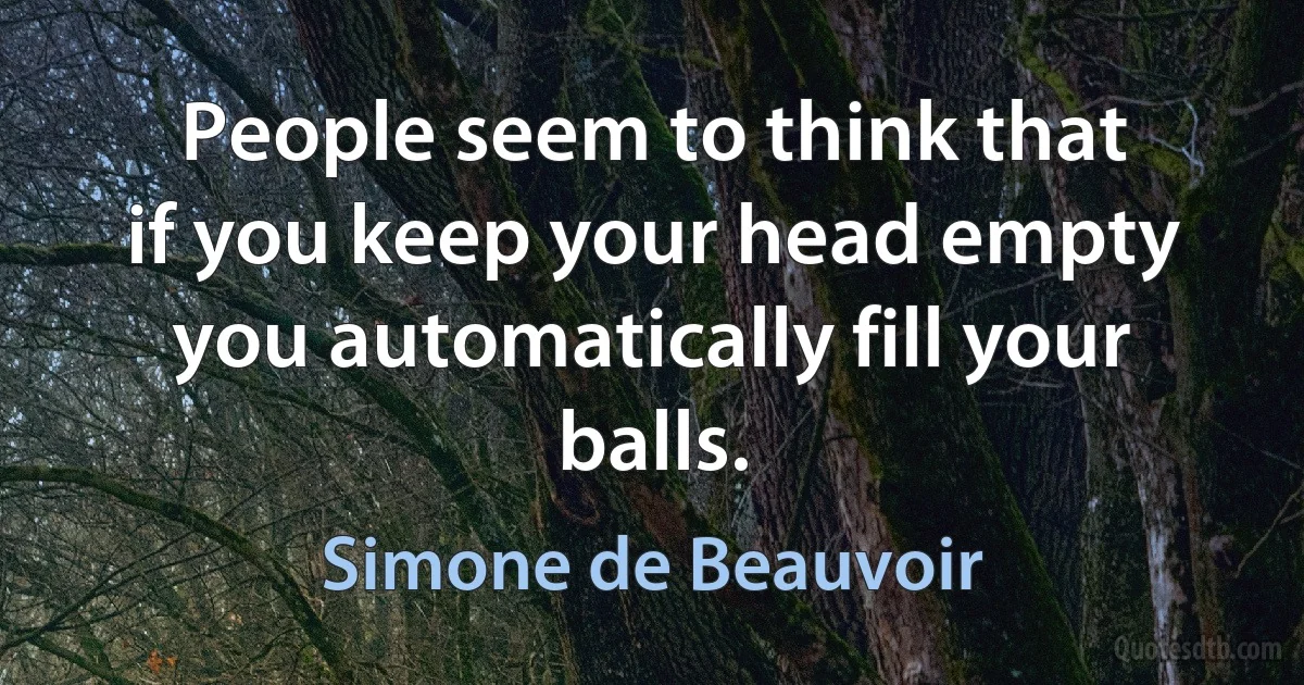 People seem to think that if you keep your head empty you automatically fill your balls. (Simone de Beauvoir)