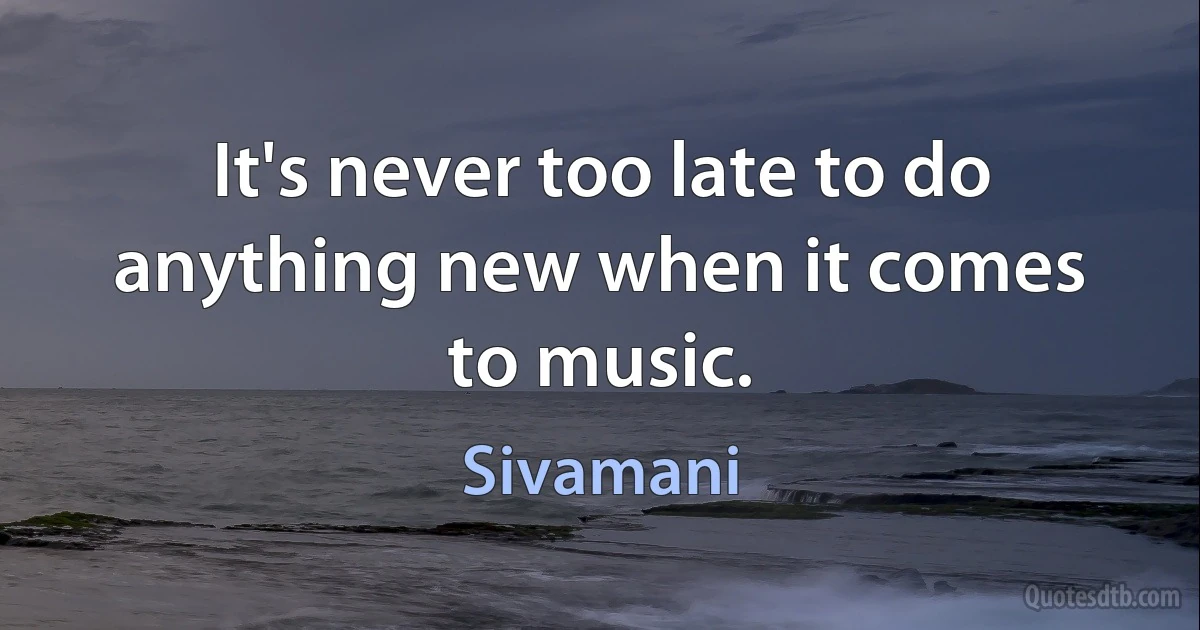 It's never too late to do anything new when it comes to music. (Sivamani)