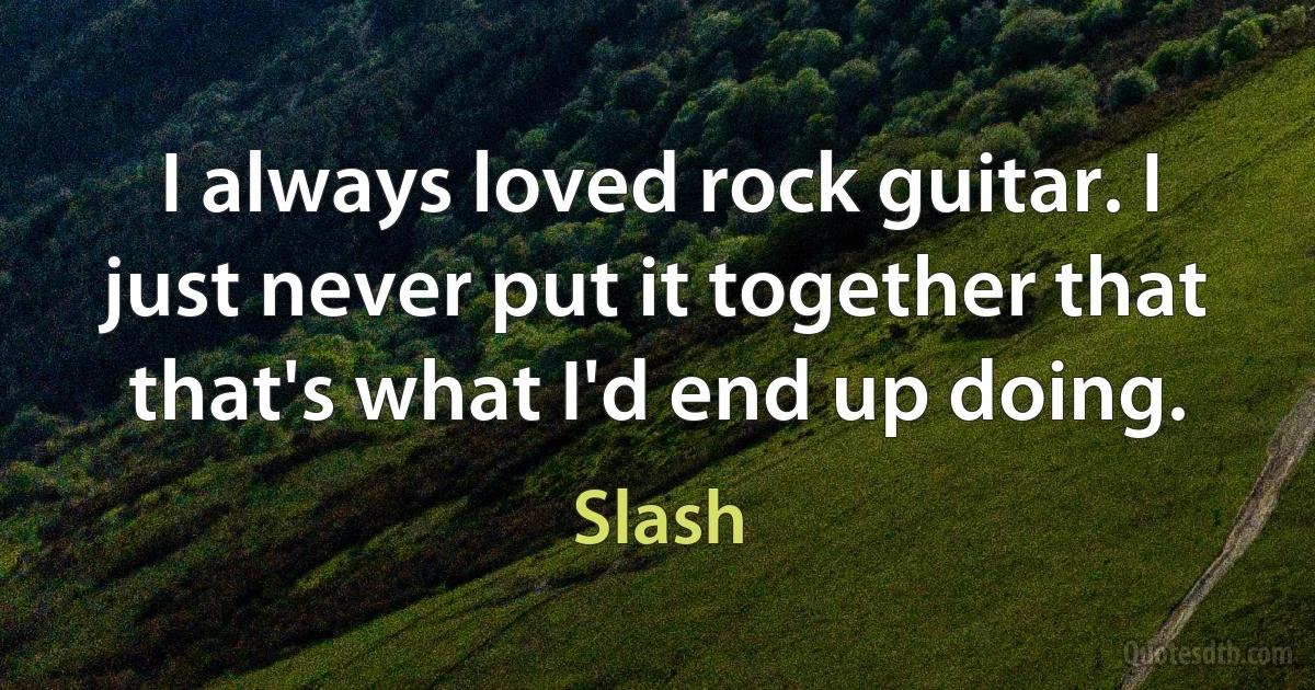 I always loved rock guitar. I just never put it together that that's what I'd end up doing. (Slash)