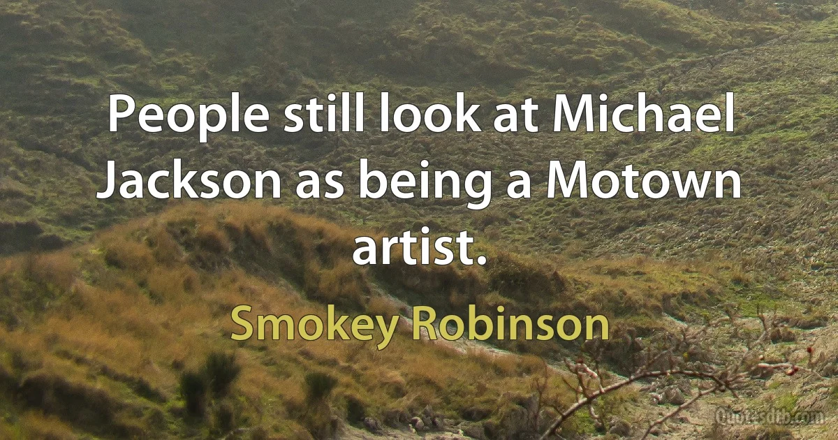 People still look at Michael Jackson as being a Motown artist. (Smokey Robinson)