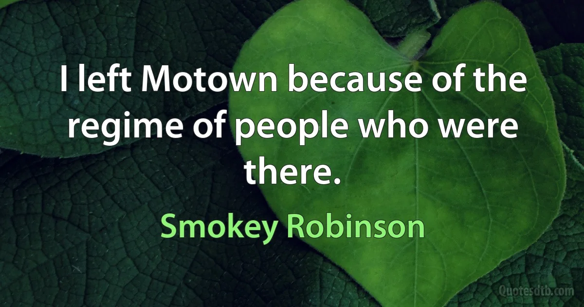 I left Motown because of the regime of people who were there. (Smokey Robinson)