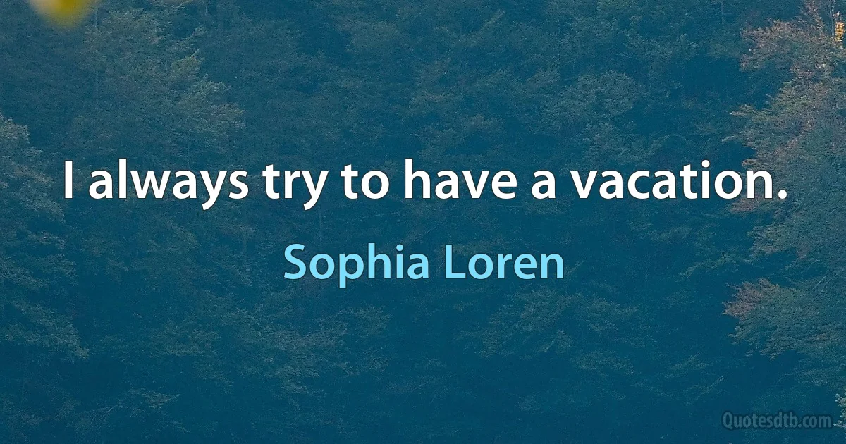 I always try to have a vacation. (Sophia Loren)