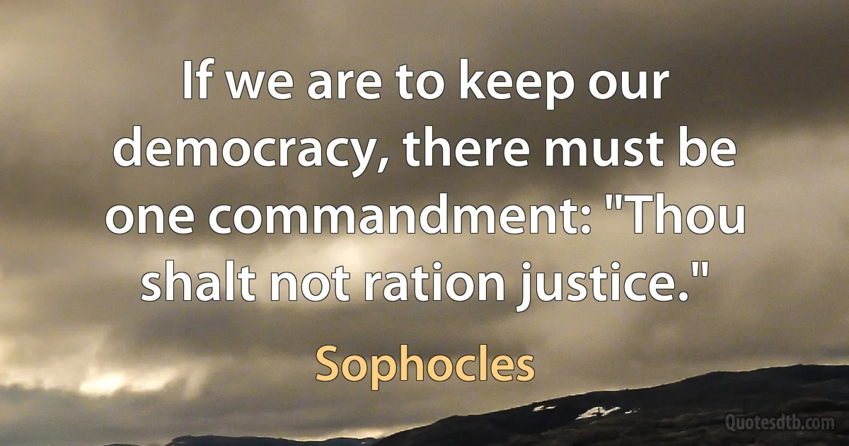 If we are to keep our democracy, there must be one commandment: "Thou shalt not ration justice." (Sophocles)