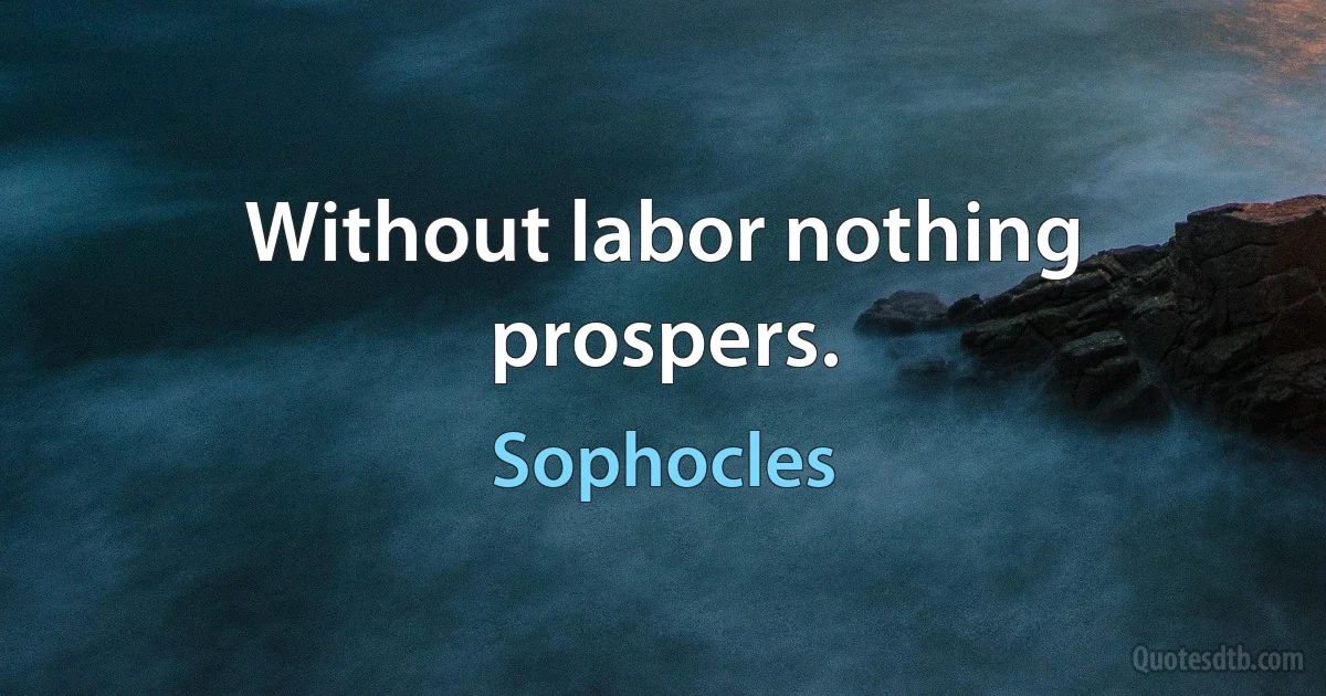 Without labor nothing prospers. (Sophocles)