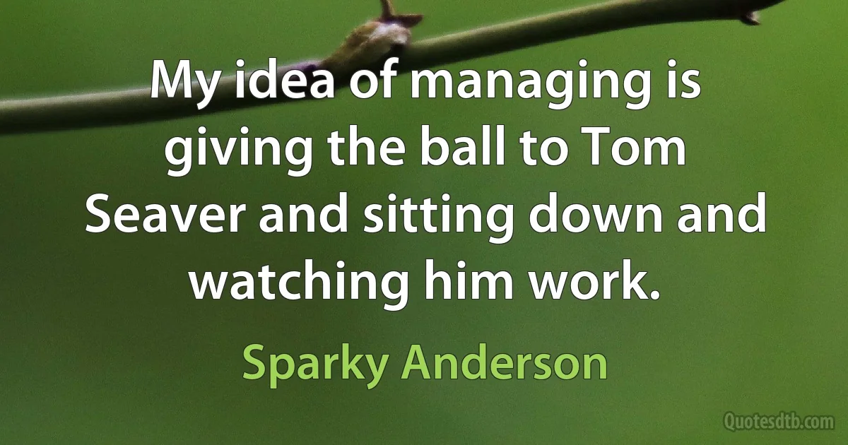 My idea of managing is giving the ball to Tom Seaver and sitting down and watching him work. (Sparky Anderson)