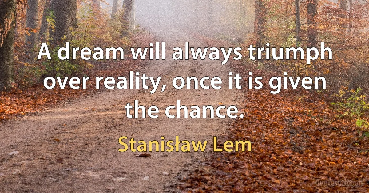 A dream will always triumph over reality, once it is given the chance. (Stanisław Lem)